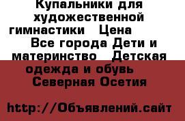 Купальники для художественной гимнастики › Цена ­ 4 000 - Все города Дети и материнство » Детская одежда и обувь   . Северная Осетия